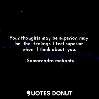  Your thoughts may be superior, may  be  the  feelings. I feel superior when  I t... - Samarendra mohanty - Quotes Donut