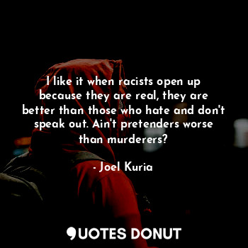  I like it when racists open up because they are real, they are better than those... - Joel Kuria - Quotes Donut