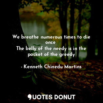 We breathe numerous times to die once 
The belly of the needy is in the pocket of the greedy