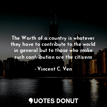  The Worth of a country is whatever they have to contribute to the world in gener... - Vincent C. Ven - Quotes Donut