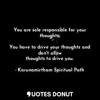  You are sole responsible for your thoughts,

You have to drive your thoughts and... - Karunamirtham Spiritual Path - Quotes Donut