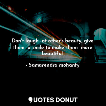  Don't laugh  at other's beauty, give them  a smile to make them  more beautiful.... - Samarendra mohanty - Quotes Donut