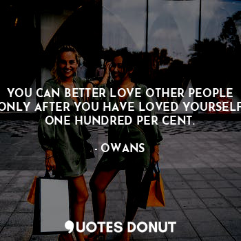 YOU CAN BETTER LOVE OTHER PEOPLE ONLY AFTER YOU HAVE LOVED YOURSELF ONE HUNDRED PER CENT.