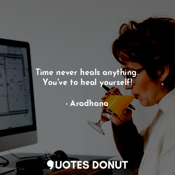 Time never heals anything.
You've to heal yourself!