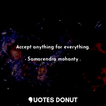  Accept anything for everything.... - Samarendra mohanty . - Quotes Donut