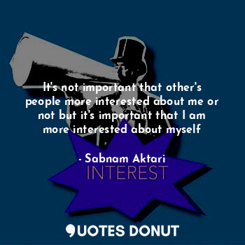  It's not important that other's people more interested about me or not but it's ... - Sabnam Aktari - Quotes Donut