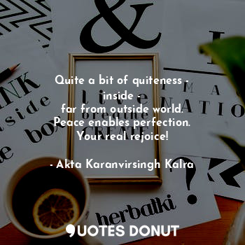  Quite a bit of quiteness -
inside -
far from outside world.
Peace enables perfec... - Akta Karanvirsingh Kalra - Quotes Donut