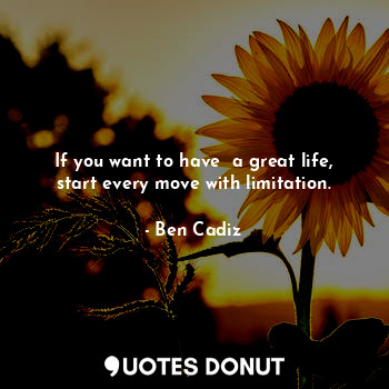  If you want to have  a great life, start every move with limitation.... - Ben Cadiz - Quotes Donut