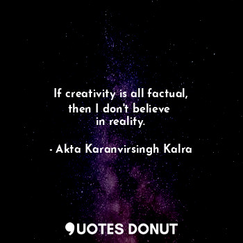 If creativity is all factual,
then I don't believe 
in reality.