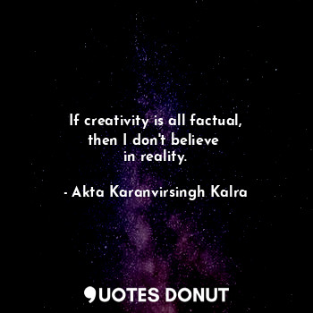  If creativity is all factual,
then I don't believe 
in reality.... - Akta Karanvirsingh Kalra - Quotes Donut