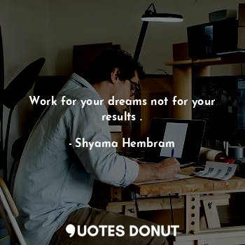 Work for your dreams not for your results .