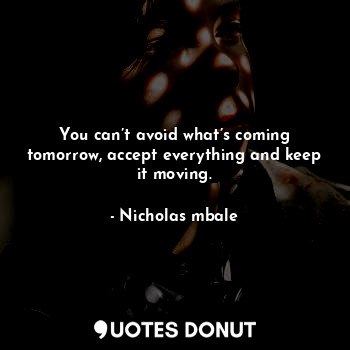  You can’t avoid what’s coming tomorrow, accept everything and keep it moving.... - Nicholas mbale - Quotes Donut