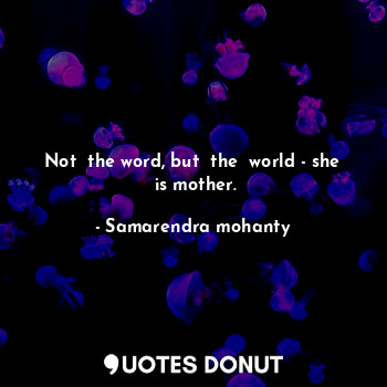 Not  the word, but  the  world - she  is mother.