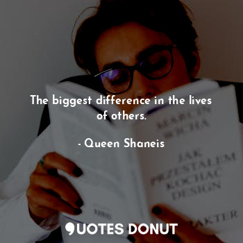  The biggest difference in the lives of others.... - Queen Shaneis - Quotes Donut