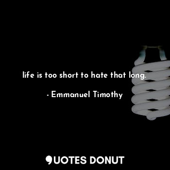 life is too short to hate that long.