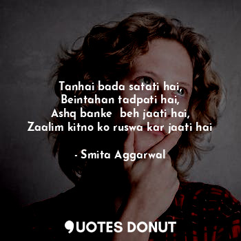  Tanhai bada satati hai,
Beintahan tadpati hai,
Ashq banke  beh jaati hai,
Zaalim... - Smita Aggarwal - Quotes Donut