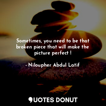  Sometimes, you need to be that broken piece that will make the picture perfect !... - Niloupher Abdul Latif - Quotes Donut