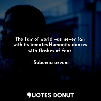  The fair of world was never fair with its inmates.Humanity dances with flashes o... - Sabeena azeem. - Quotes Donut