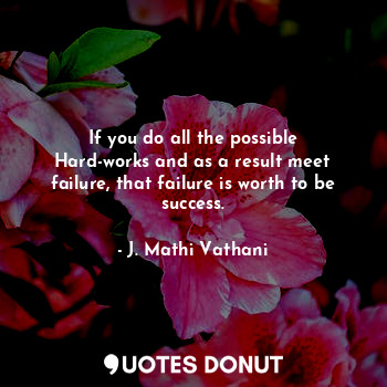 If you do all the possible Hard-works and as a result meet failure, that failure is worth to be success.
