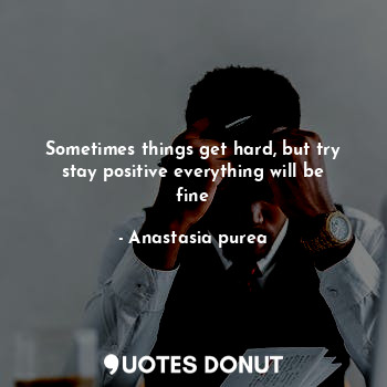  Sometimes things get hard, but try stay positive everything will be fine... - Anastasia purea - Quotes Donut