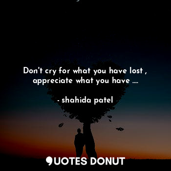 Don't cry for what you have lost , appreciate what you have ....