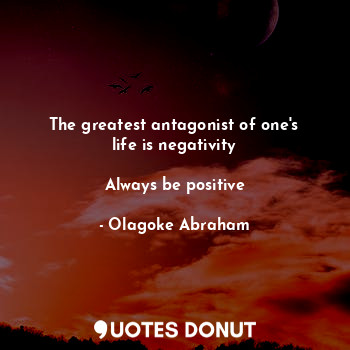 The greatest antagonist of one's life is negativity

Always be positive