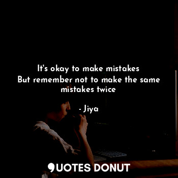 It's okay to make mistakes
But remember not to make the same mistakes twice