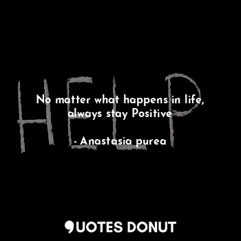No matter what happens in life, always stay Positive