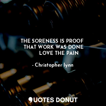  THE SORENESS IS PROOF 
 THAT WORK WAS DONE
        LOVE THE PAIN... - Christopher lynn - Quotes Donut