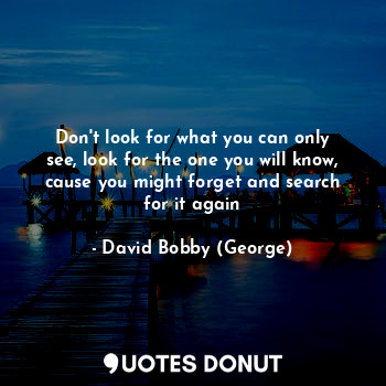  Don't look for what you can only see, look for the one you will know, cause you ... - David Bobby (George) - Quotes Donut