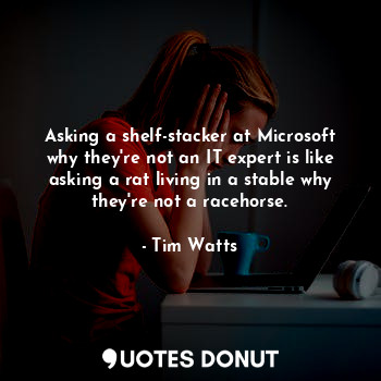 Asking a shelf-stacker at Microsoft why they're not an IT expert is like asking a rat living in a stable why they're not a racehorse.
