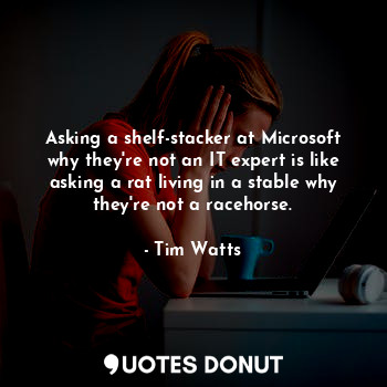  Asking a shelf-stacker at Microsoft why they're not an IT expert is like asking ... - Tim Watts - Quotes Donut