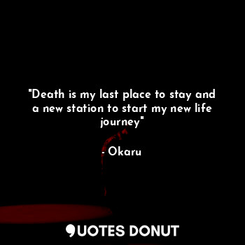  "Death is my last place to stay and a new station to start my new life journey"... - Okaru - Quotes Donut