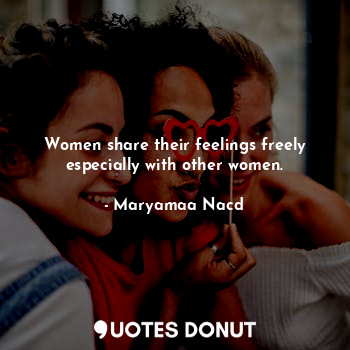 Women share their feelings freely especially with other women.