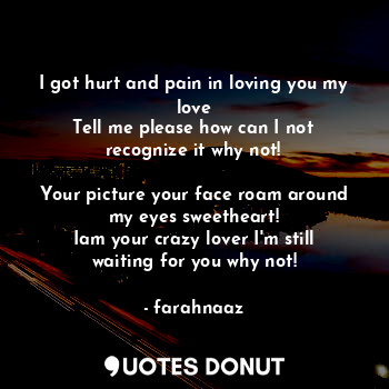 I got hurt and pain in loving you my love
Tell me please how can I not recognize it why not!

Your picture your face roam around my eyes sweetheart!
Iam your crazy lover I'm still waiting for you why not!