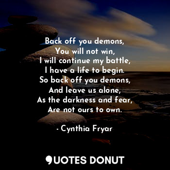 Back off you demons,
You will not win,
I will continue my battle,
I have a life ... - Cynthia Fryar - Quotes Donut