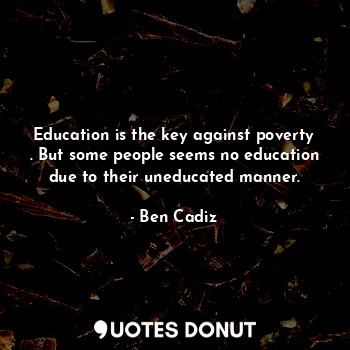 Education is the key against poverty . But some people seems no education due to their uneducated manner.