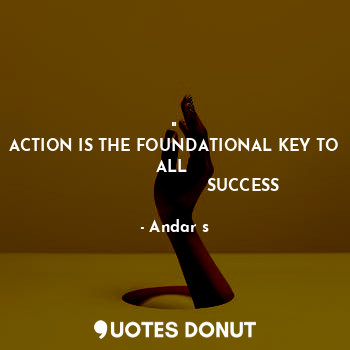 "
ACTION IS THE FOUNDATIONAL KEY TO ALL 
                           SUCCESS