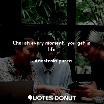  Cherish every moment,  you get in life... - Anastasia purea - Quotes Donut