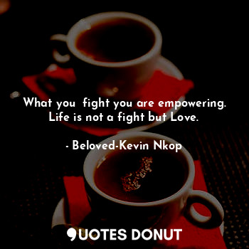 What you  fight you are empowering. Life is not a fight but Love.
