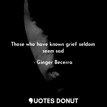  Those who have known grief seldom seem sad... - Ginger Becerra - Quotes Donut