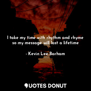  I take my time with rhythm and rhyme so my message will last a lifetime... - Kevin Lee Barham - Quotes Donut