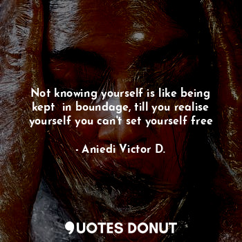 Not knowing yourself is like being kept  in boundage, till you realise yourself you can't set yourself free