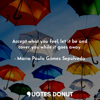  Accept what you feel, let it be and cover you while it goes away.... - Maria Paula Gómez Sepúlveda - Quotes Donut
