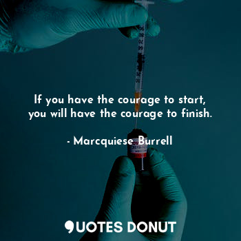  If you have the courage to start, you will have the courage to finish.... - Marcquiese Burrell - Quotes Donut