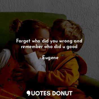  Forget who did you wrong and remember who did u good... - Eugene - Quotes Donut