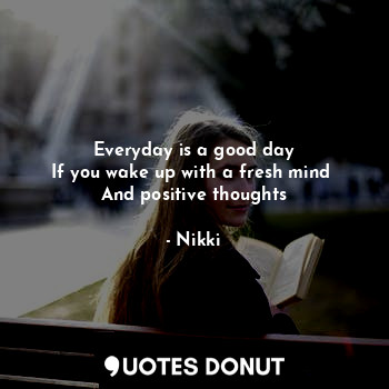 Everyday is a good day
If you wake up with a fresh mind 
And positive thoughts