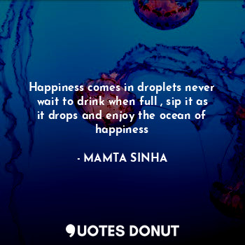  Happiness comes in droplets never wait to drink when full , sip it as it drops a... - MAMTA SINHA - Quotes Donut