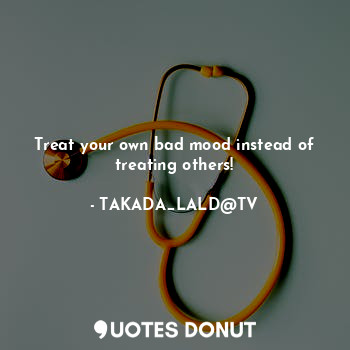Treat your own bad mood instead of treating others!
