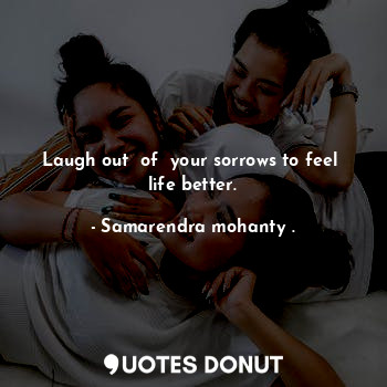Laugh out  of  your sorrows to feel  life better.